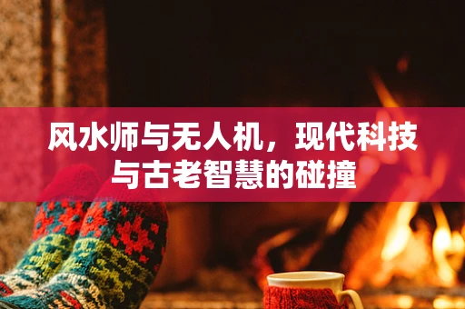 风水师与无人机，现代科技与古老智慧的碰撞