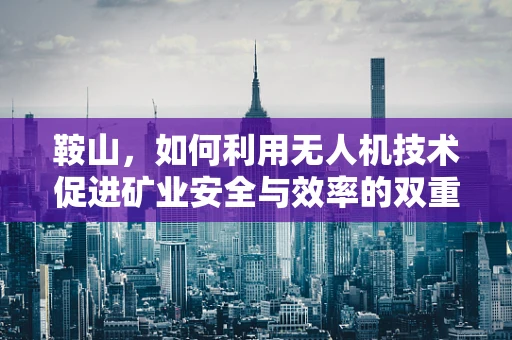 鞍山，如何利用无人机技术促进矿业安全与效率的双重提升？