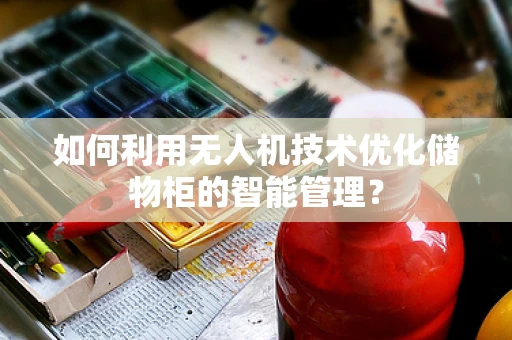 如何利用无人机技术优化储物柜的智能管理？
