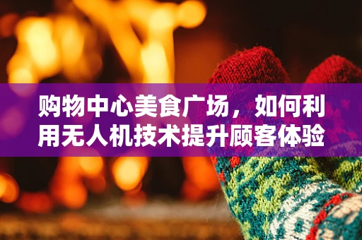 购物中心美食广场，如何利用无人机技术提升顾客体验？