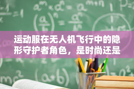运动服在无人机飞行中的隐形守护者角色，是时尚还是功能？