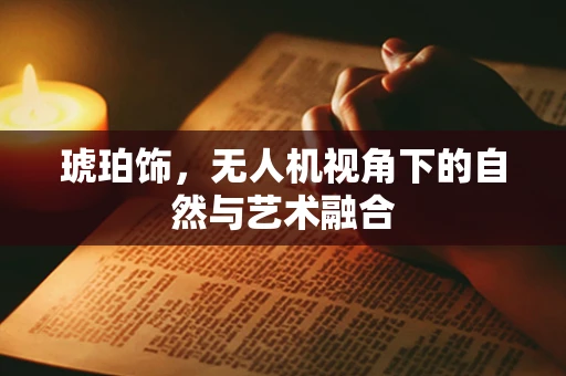琥珀饰，无人机视角下的自然与艺术融合