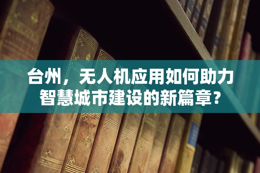 台州，无人机应用如何助力智慧城市建设的新篇章？