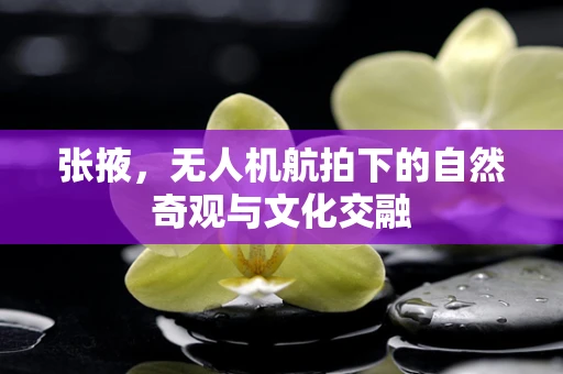 张掖，无人机航拍下的自然奇观与文化交融