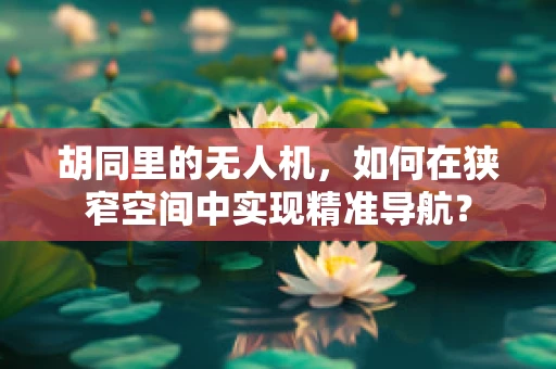胡同里的无人机，如何在狭窄空间中实现精准导航？