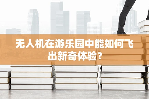 无人机在游乐园中能如何飞出新奇体验？