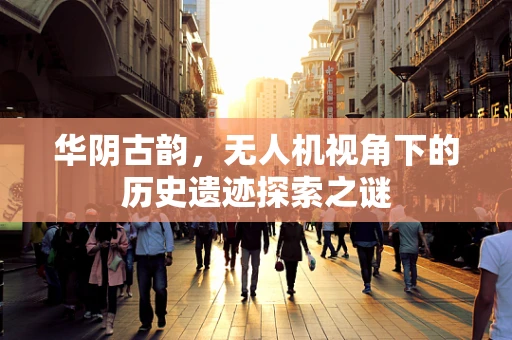 华阴古韵，无人机视角下的历史遗迹探索之谜