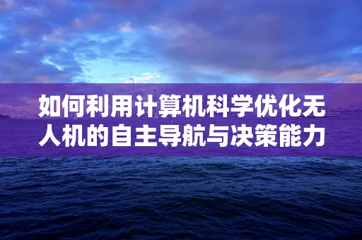 如何利用计算机科学优化无人机的自主导航与决策能力？
