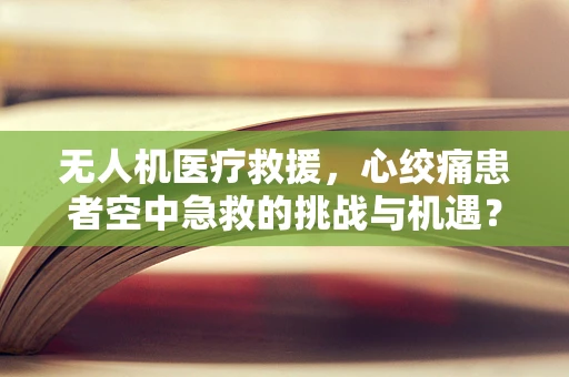 无人机医疗救援，心绞痛患者空中急救的挑战与机遇？