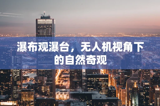 瀑布观瀑台，无人机视角下的自然奇观