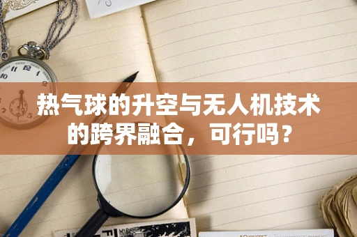 热气球的升空与无人机技术的跨界融合，可行吗？