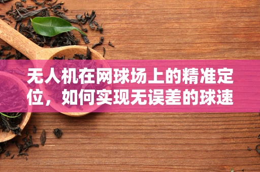 无人机在网球场上的精准定位，如何实现无误差的球速监测？
