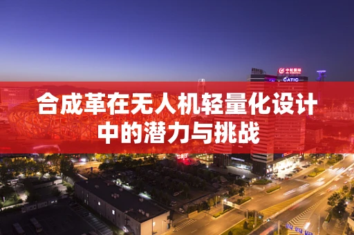 合成革在无人机轻量化设计中的潜力与挑战