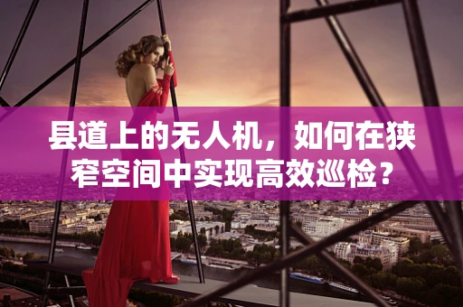县道上的无人机，如何在狭窄空间中实现高效巡检？