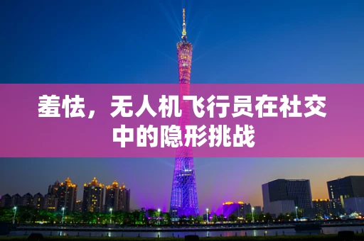 羞怯，无人机飞行员在社交中的隐形挑战