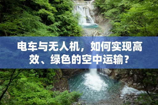 电车与无人机，如何实现高效、绿色的空中运输？