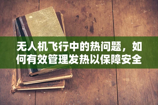 无人机飞行中的热问题，如何有效管理发热以保障安全？