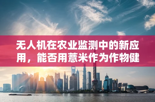 无人机在农业监测中的新应用，能否用薏米作为作物健康指示剂？