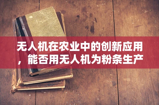 无人机在农业中的创新应用，能否用无人机为粉条生产提供精准施肥方案？