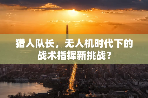 猎人队长，无人机时代下的战术指挥新挑战？
