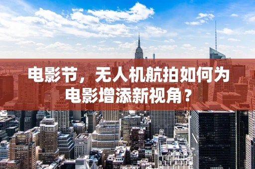 电影节，无人机航拍如何为电影增添新视角？