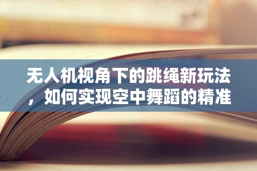 无人机视角下的跳绳新玩法，如何实现空中舞蹈的精准捕捉？