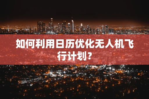 如何利用日历优化无人机飞行计划？