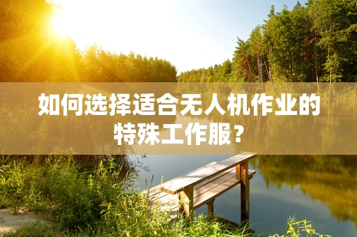 如何选择适合无人机作业的特殊工作服？