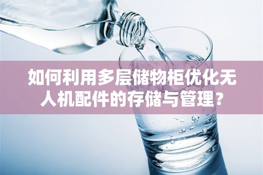 如何利用多层储物柜优化无人机配件的存储与管理？