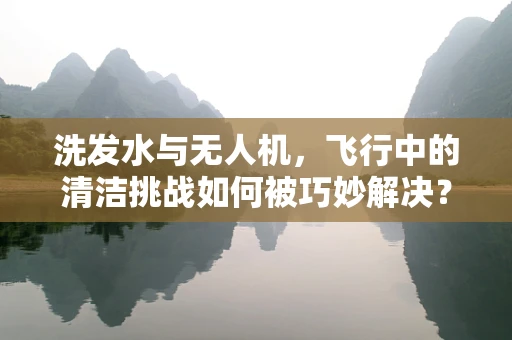 洗发水与无人机，飞行中的清洁挑战如何被巧妙解决？