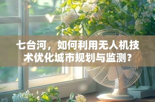 七台河，如何利用无人机技术优化城市规划与监测？