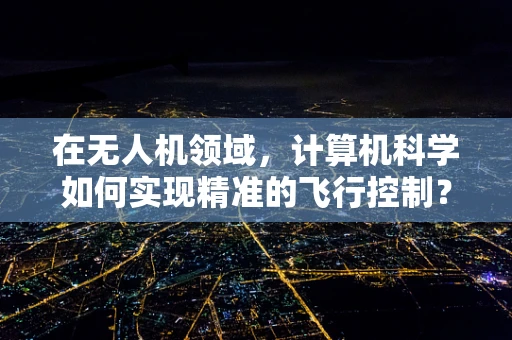 在无人机领域，计算机科学如何实现精准的飞行控制？