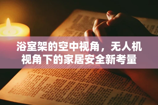 浴室架的空中视角，无人机视角下的家居安全新考量