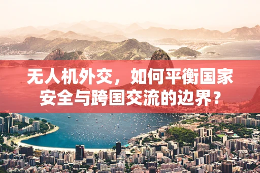 无人机外交，如何平衡国家安全与跨国交流的边界？