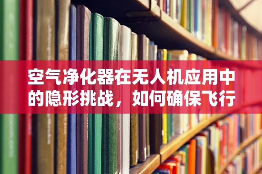 空气净化器在无人机应用中的隐形挑战，如何确保飞行中的空气质量？