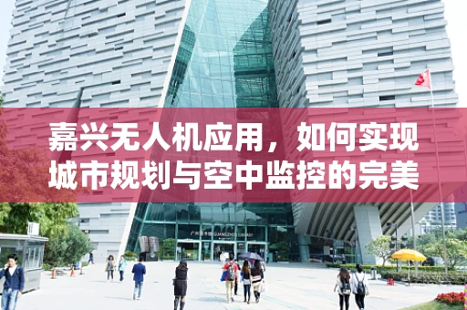 嘉兴无人机应用，如何实现城市规划与空中监控的完美融合？