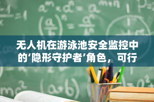 无人机在游泳池安全监控中的‘隐形守护者’角色，可行吗？