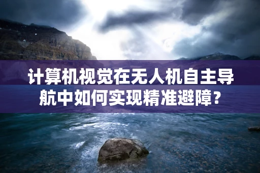 计算机视觉在无人机自主导航中如何实现精准避障？