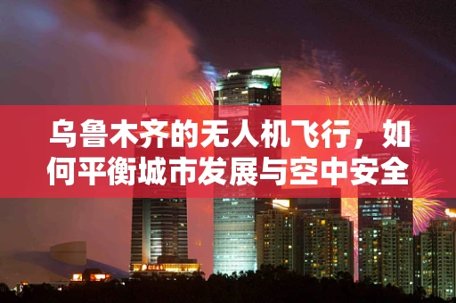 乌鲁木齐的无人机飞行，如何平衡城市发展与空中安全？