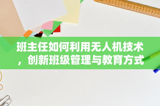 班主任如何利用无人机技术，创新班级管理与教育方式？
