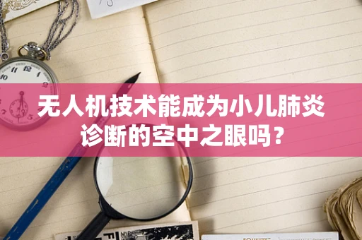 无人机技术能成为小儿肺炎诊断的空中之眼吗？