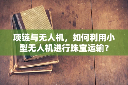 项链与无人机，如何利用小型无人机进行珠宝运输？