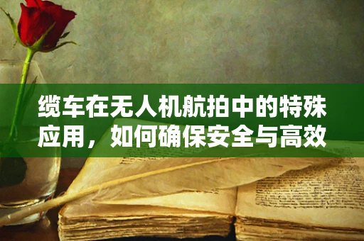 缆车在无人机航拍中的特殊应用，如何确保安全与高效？