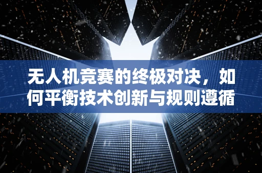 无人机竞赛的终极对决，如何平衡技术创新与规则遵循？