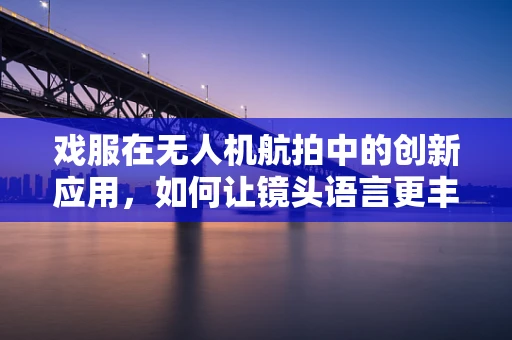 戏服在无人机航拍中的创新应用，如何让镜头语言更丰富？