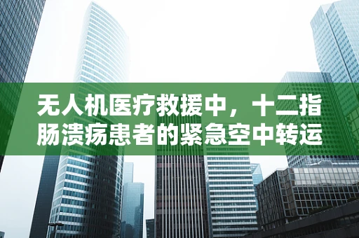 无人机医疗救援中，十二指肠溃疡患者的紧急空中转运如何保障其消化道安全？
