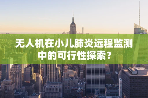 无人机在小儿肺炎远程监测中的可行性探索？