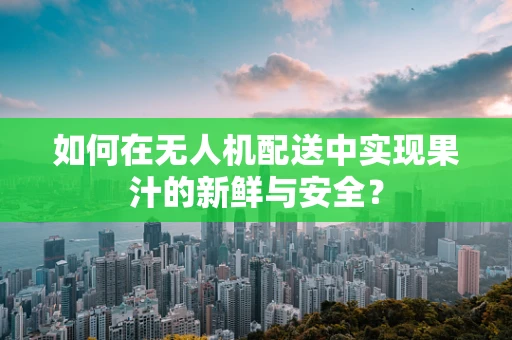 如何在无人机配送中实现果汁的新鲜与安全？