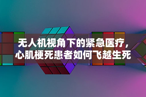 无人机视角下的紧急医疗，心肌梗死患者如何飞越生死线？