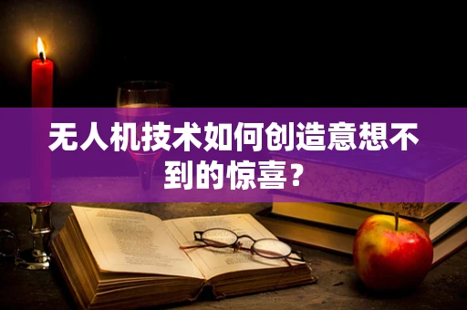 无人机技术如何创造意想不到的惊喜？